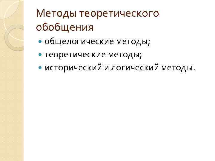 Методы теоретического обобщения общелогические методы; теоретические методы; исторический и логический методы. 