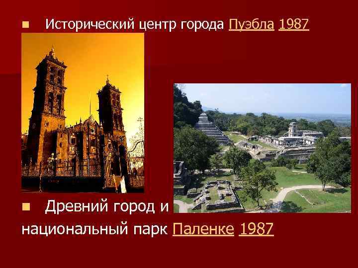 n Исторический центр города Пуэбла 1987 Древний город и национальный парк Паленке 1987 n