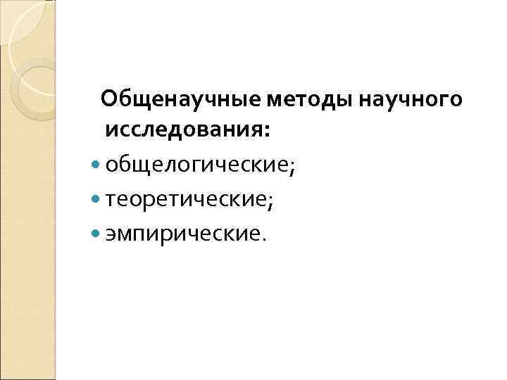 Общенаучные методы научного исследования: общелогические; теоретические; эмпирические. 