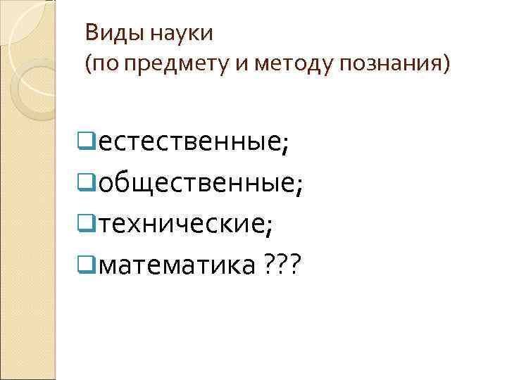 Виды науки (по предмету и методу познания) qестественные; qобщественные; qтехнические; qматематика ? ? ?