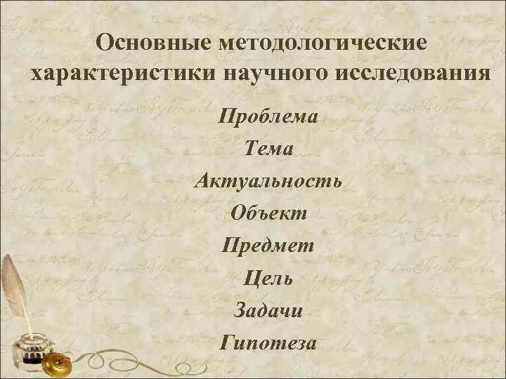 Основные методологические характеристики научного исследования Проблема Тема Актуальность Объект Предмет Цель Задачи Гипотеза 