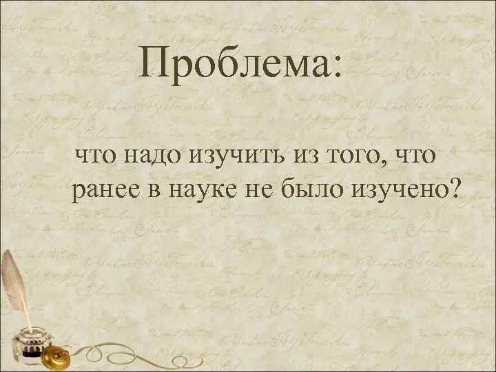 Проблема: что надо изучить из того, что ранее в науке не было изучено? 