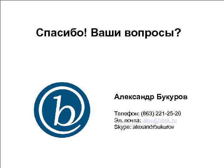 Спасибо! Ваши вопросы? Александр Букуров Телефон: (863) 221 -25 -20 Эл. почта: alex@bitek. ru
