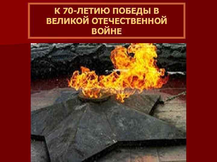 К 70 -ЛЕТИЮ ПОБЕДЫ В ВЕЛИКОЙ ОТЕЧЕСТВЕННОЙ ВОЙНЕ 