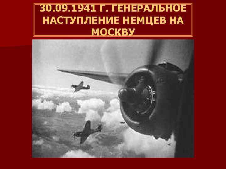 30. 09. 1941 Г. ГЕНЕРАЛЬНОЕ НАСТУПЛЕНИЕ НЕМЦЕВ НА МОСКВУ 