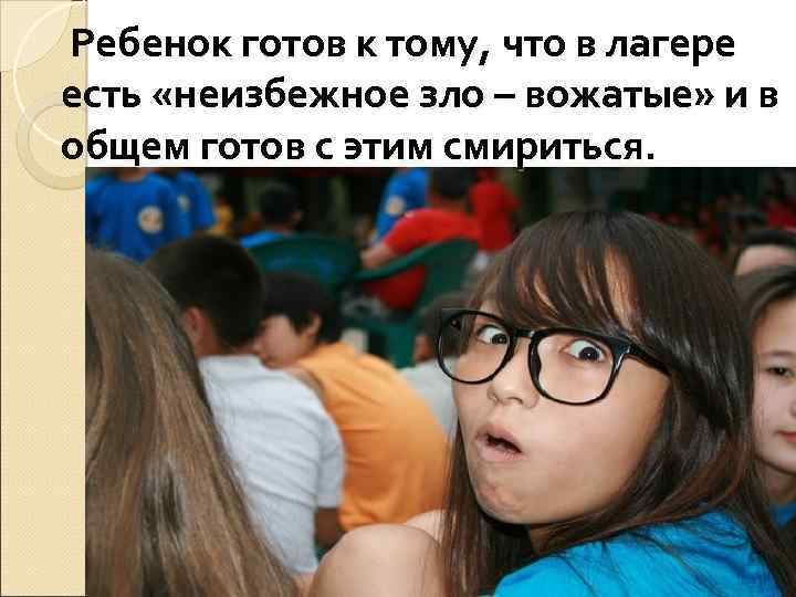  Ребенок готов к тому, что в лагере есть «неизбежное зло – вожатые» и