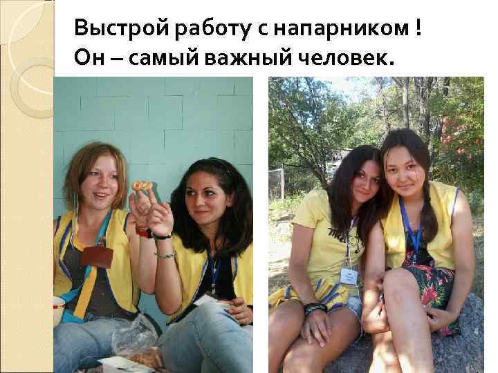 Выстрой работу с напарником ! Он – самый важный человек. 