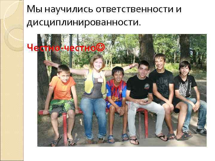 Мы научились ответственности и дисциплинированности. Честно-честно 