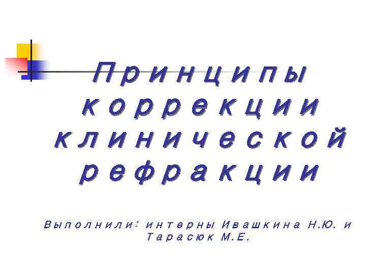 Принципы коррекции клинической рефракции Выполнили: интерны Ивашкина Н. Ю. и Тарасюк М. Е. 