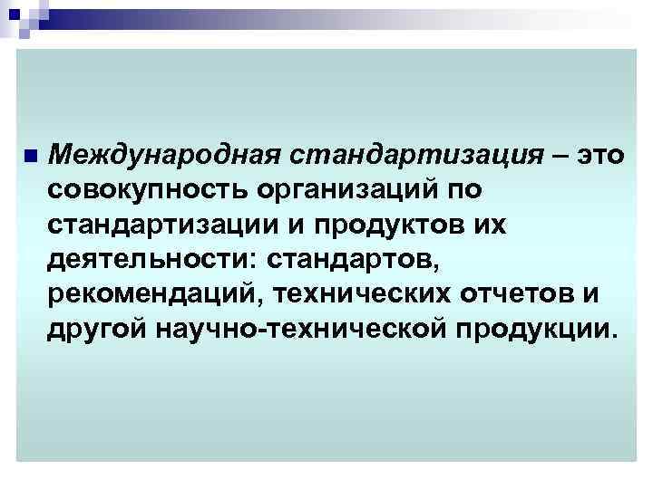 n Международная стандартизация – это совокупность организаций по стандартизации и продуктов их деятельности: стандартов,