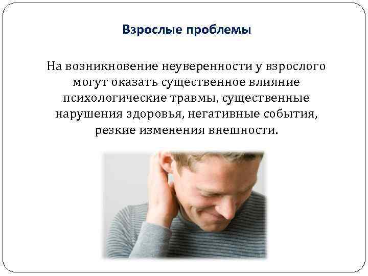 Взрослые проблемы На возникновение неуверенности у взрослого могут оказать существенное влияние психологические травмы, существенные