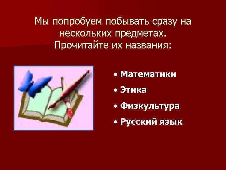 Мы попробуем побывать сразу на нескольких предметах. Прочитайте их названия: • Математики • Этика