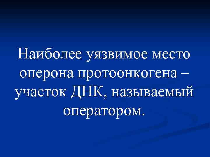Наиболее уязвимое место оперона протоонкогена – участок ДНК, называемый оператором. 