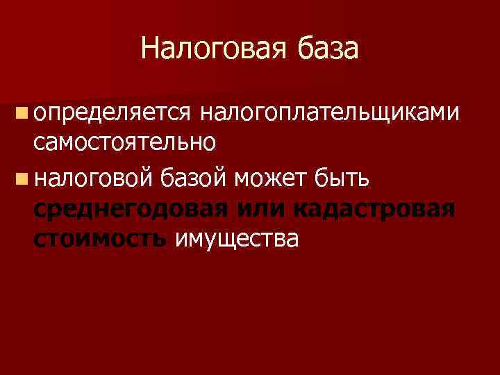 Налоговая база n определяется налогоплательщиками самостоятельно n налоговой базой может быть среднегодовая или кадастровая