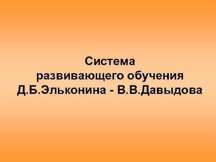 Система развивающего обучения Д. Б. Эльконина - В. В. Давыдова 