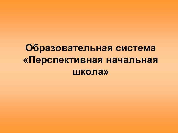 Образовательная система «Перспективная начальная школа» 