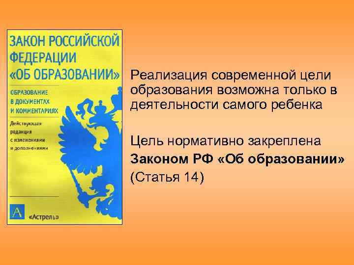 Реализация современной цели образования возможна только в деятельности самого ребенка Цель нормативно закреплена Законом