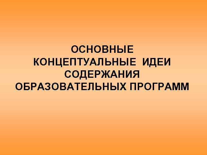 ОСНОВНЫЕ КОНЦЕПТУАЛЬНЫЕ ИДЕИ СОДЕРЖАНИЯ ОБРАЗОВАТЕЛЬНЫХ ПРОГРАММ 