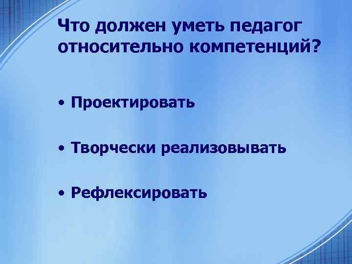 Что должен уметь педагог относительно компетенций? • Проектировать • Творчески реализовывать • Рефлексировать 