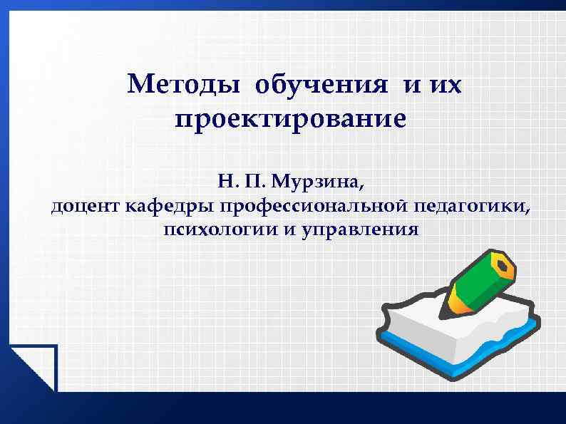 Методы обучения и их проектирование Н. П. Мурзина, доцент кафедры профессиональной педагогики, психологии и