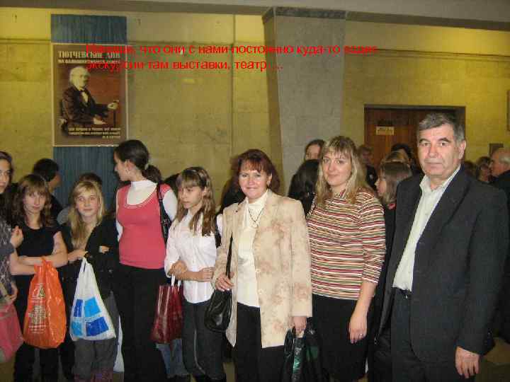 Напиши, что они с нами постоянно куда-то ездят, экскурсии там выставки, театр…. 