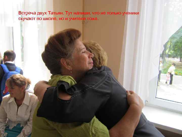 Встреча двух Татьян. Тут напиши, что не только ученики скучают по школе, но и