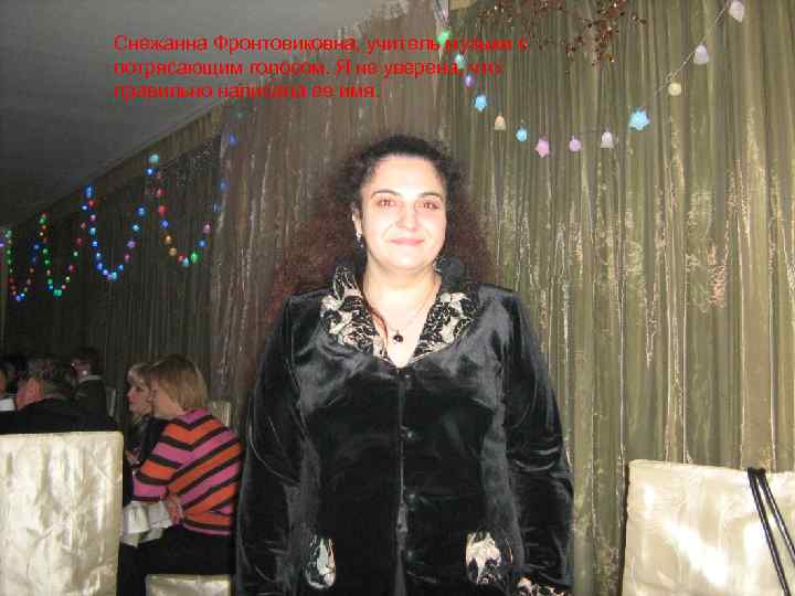 Снежанна Фронтовиковна, учитель музыки с потрясающим голосом. Я не уверена, что правильно написала ее
