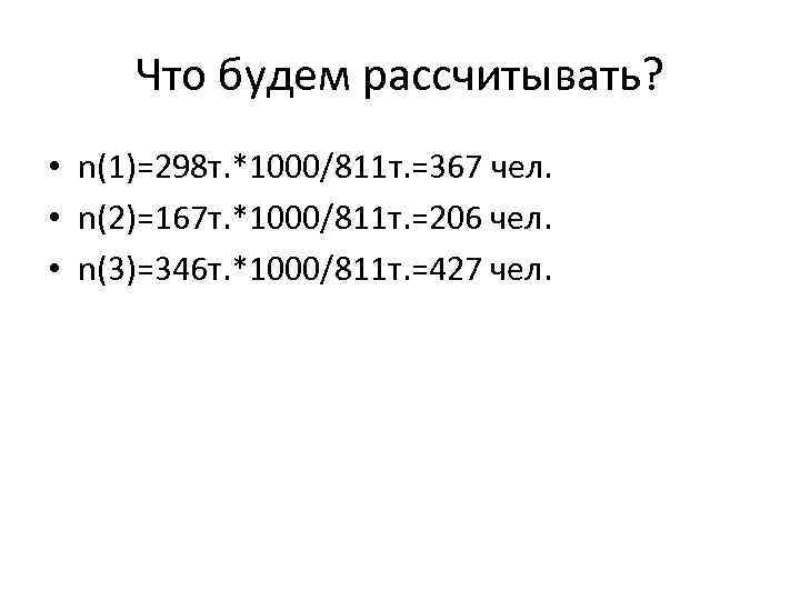 Что будем рассчитывать? • n(1)=298 т. *1000/811 т. =367 чел. • n(2)=167 т. *1000/811