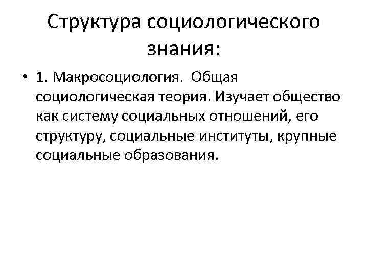 Структура социологического знания: • 1. Макросоциология. Общая социологическая теория. Изучает общество как систему социальных