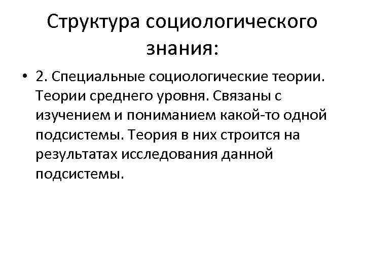 Структура социологического знания: • 2. Специальные социологические теории. Теории среднего уровня. Связаны с изучением