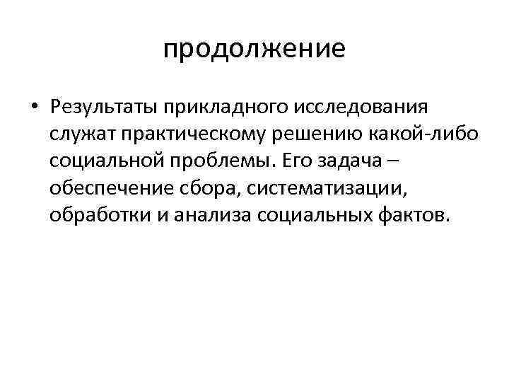 продолжение • Результаты прикладного исследования служат практическому решению какой-либо социальной проблемы. Его задача –