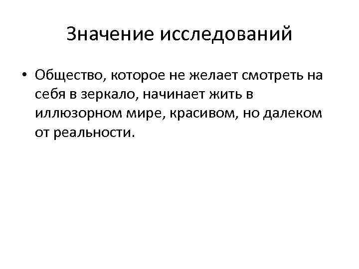 Значение исследований • Общество, которое не желает смотреть на себя в зеркало, начинает жить