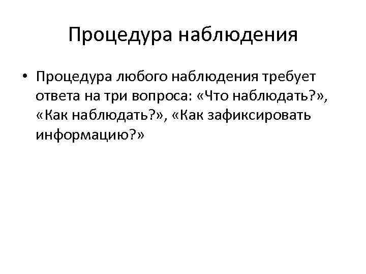 Процедура наблюдения • Процедура любого наблюдения требует ответа на три вопроса: «Что наблюдать? »