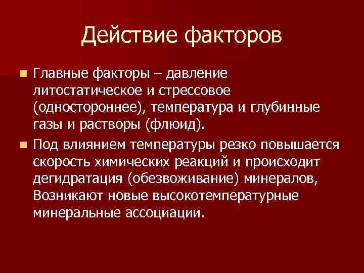 Действие факторов Главные факторы – давление литостатическое и стрессовое (одностороннее), температура и глубинные газы