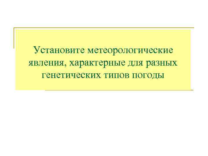Установите метеорологические явления, характерные для разных генетических типов погоды 