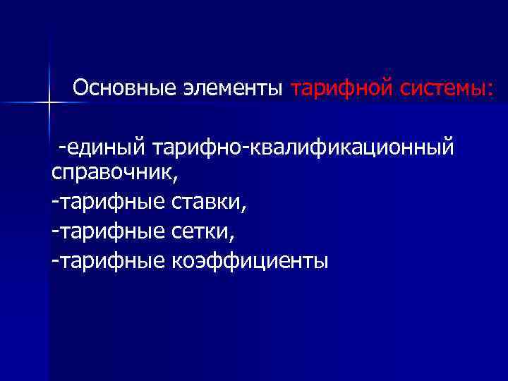 Основные элементы тарифной системы: -единый тарифно-квалификационный справочник, -тарифные ставки, -тарифные сетки, -тарифные коэффициенты 