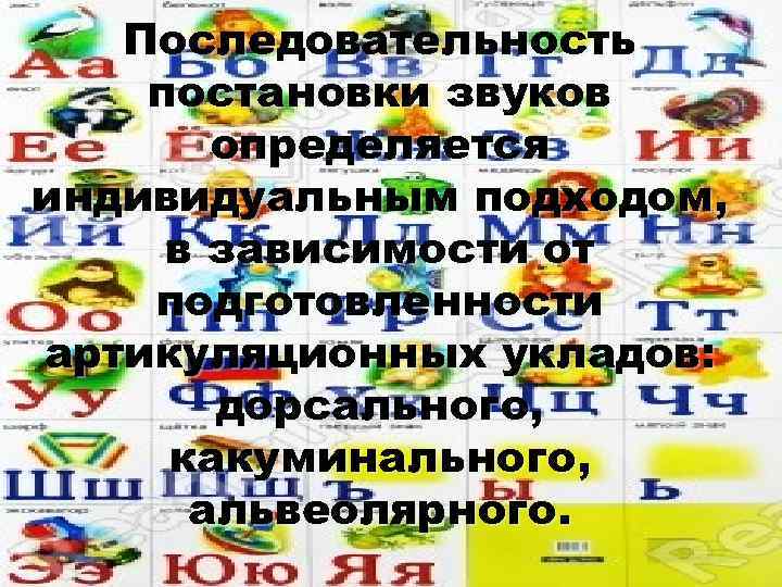 Последовательность постановки звуков определяется индивидуальным подходом, в зависимости от подготовленности артикуляционных укладов: дорсального, какуминального,