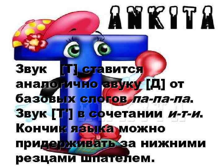 Звук [Т] ставится аналогично звуку [Д] от базовых слогов па-па-па. Звук [Т'] в сочетании