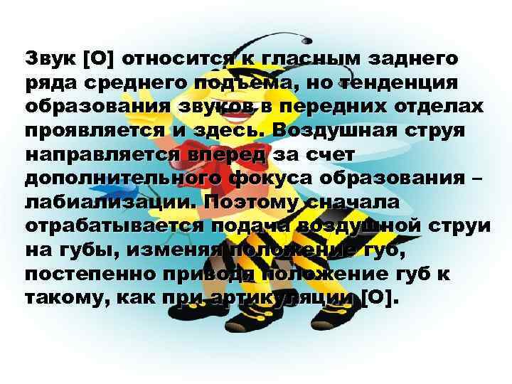 Звук [О] относится к гласным заднего ряда среднего подъема, но тенденция образования звуков в