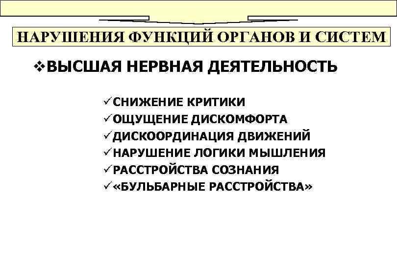 НАРУШЕНИЯ ФУНКЦИЙ ОРГАНОВ И СИСТЕМ v. ВЫСШАЯ НЕРВНАЯ ДЕЯТЕЛЬНОСТЬ üСНИЖЕНИЕ КРИТИКИ üОЩУЩЕНИЕ ДИСКОМФОРТА üДИСКООРДИНАЦИЯ