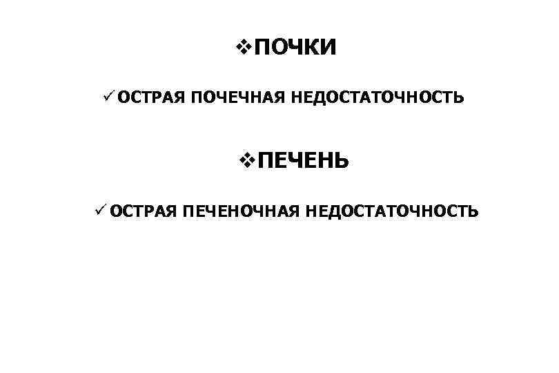 v. ПОЧКИ ü ОСТРАЯ ПОЧЕЧНАЯ НЕДОСТАТОЧНОСТЬ v. ПЕЧЕНЬ ü ОСТРАЯ ПЕЧЕНОЧНАЯ НЕДОСТАТОЧНОСТЬ 