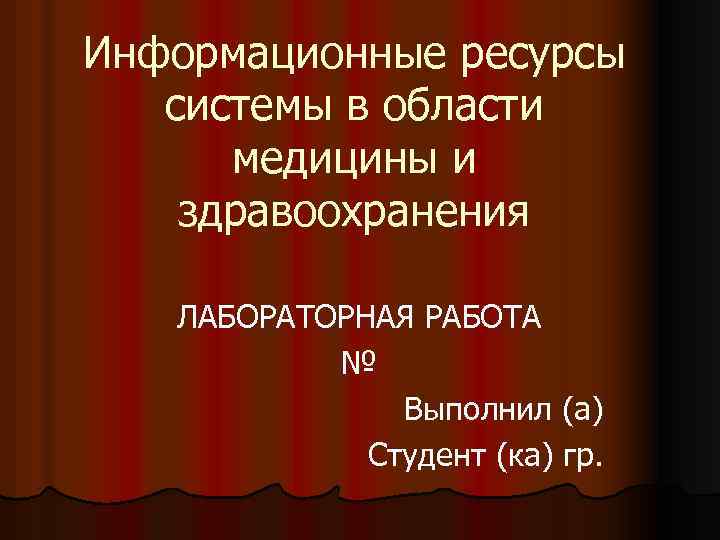 Информационные ресурсы системы в области медицины и здравоохранения ЛАБОРАТОРНАЯ РАБОТА № Выполнил (а) Студент