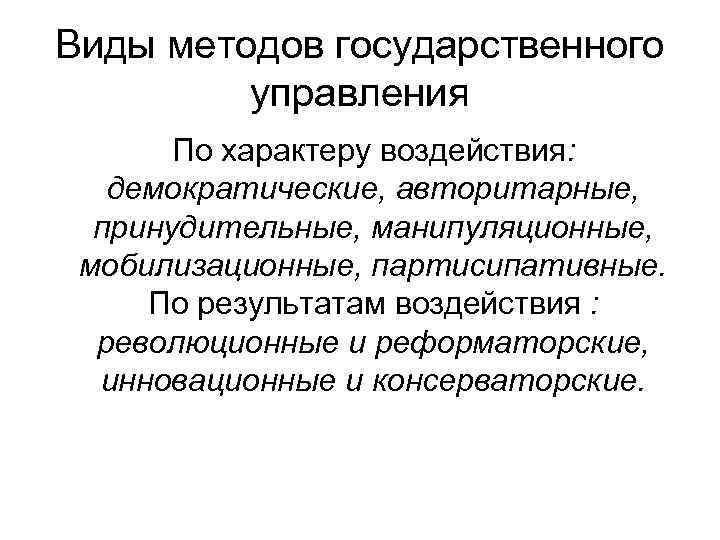 Виды методов государственного управления По характеру воздействия: демократические, авторитарные, принудительные, манипуляционные, мобилизационные, партисипативные. По