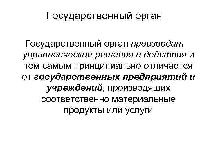 Государственный орган производит управленческие решения и действия и тем самым принципиально отличается от государственных