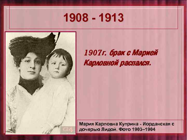 1908 - 1913 1907 г. брак с Марией Карловной распался. Мария Карловна Куприна -