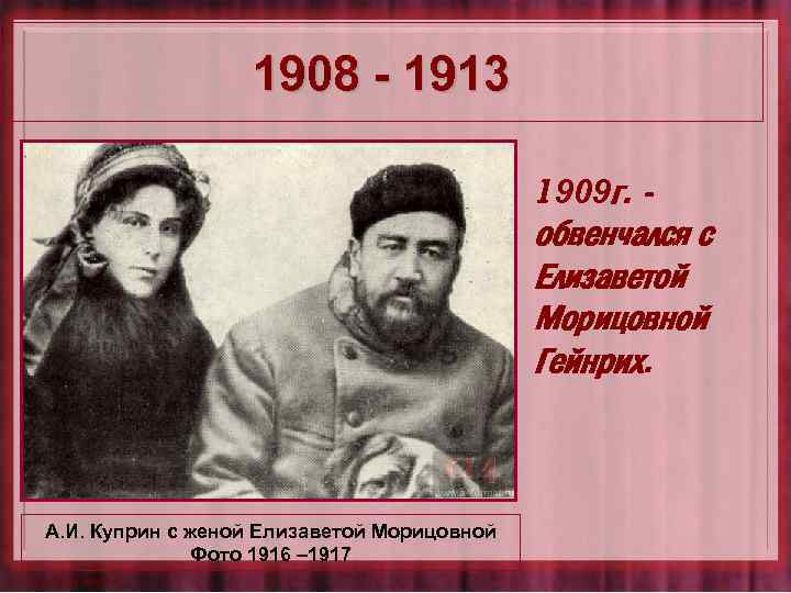 1908 - 1913 1909 г. - обвенчался с Елизаветой Морицовной Гейнрих. А. И. Куприн