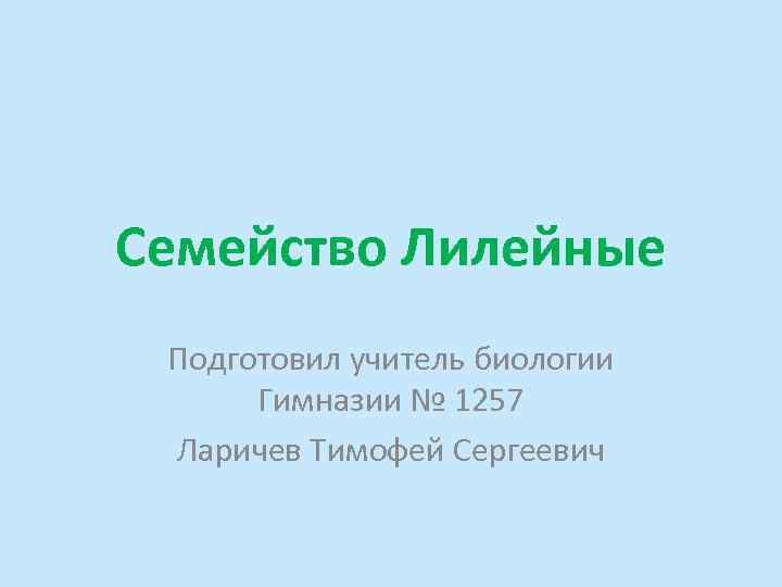 Семейство Лилейные Подготовил учитель биологии Гимназии № 1257 Ларичев Тимофей Сергеевич 