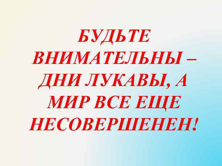 БУДЬТЕ ВНИМАТЕЛЬНЫ – ДНИ ЛУКАВЫ, А МИР ВСЕ ЕЩЕ НЕСОВЕРШЕНЕН! 
