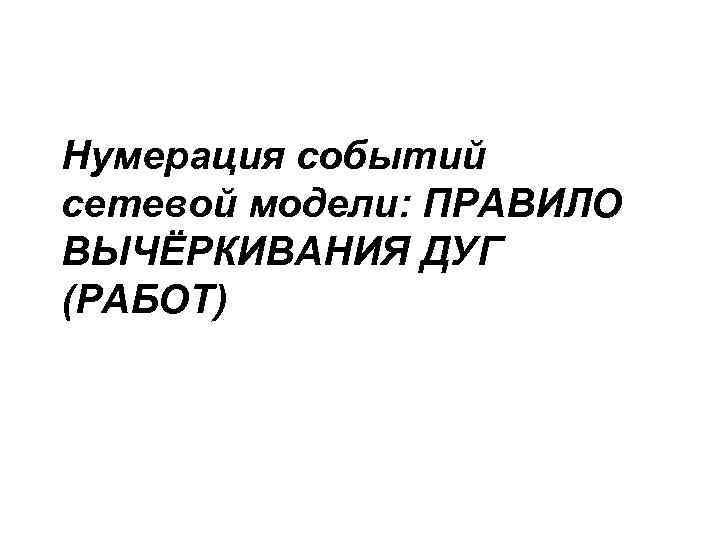 Нумерация событий сетевой модели: ПРАВИЛО ВЫЧЁРКИВАНИЯ ДУГ (РАБОТ) 