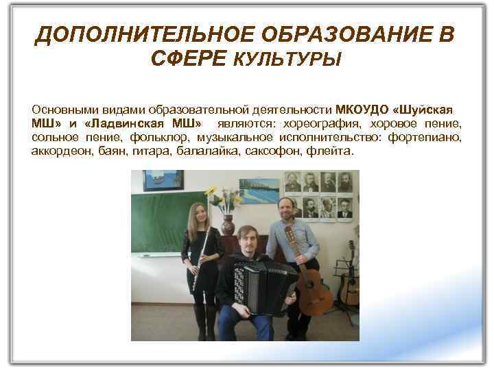 ДОПОЛНИТЕЛЬНОЕ ОБРАЗОВАНИЕ В СФЕРЕ КУЛЬТУРЫ Основными видами образовательной деятельности МКОУДО «Шуйская МШ» и «Ладвинская